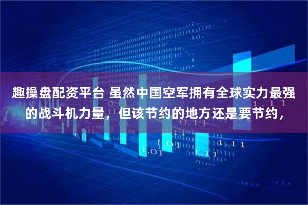 趣操盘配资平台 虽然中国空军拥有全球实力最强的战斗机力量，但该节约的地方还是要节约，