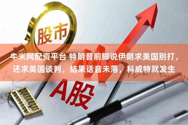 牛米网配资平台 特朗普前脚说伊朗求美国别打，还求美国谈判，结果话音未落，科威特就发生